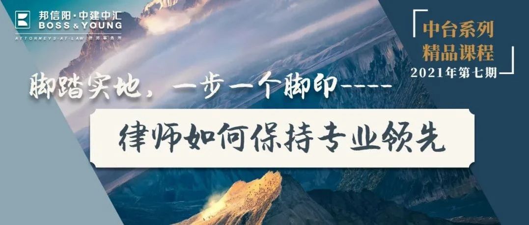 脚踏实地，一步一个脚印——律师如何保持专业领先 | 邦信阳中建中汇中台精品课程2021年第七期