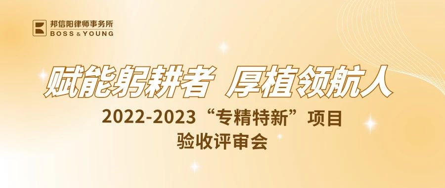 赋能躬耕者，厚植领航人 | 2022-2023邦信阳“专精特新”项目验收评审会敬请期待！